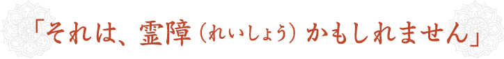 「それは、霊障（れいしょう）かもしれません」